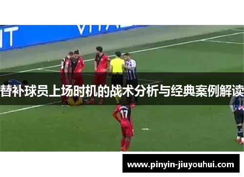 替补球员上场时机的战术分析与经典案例解读