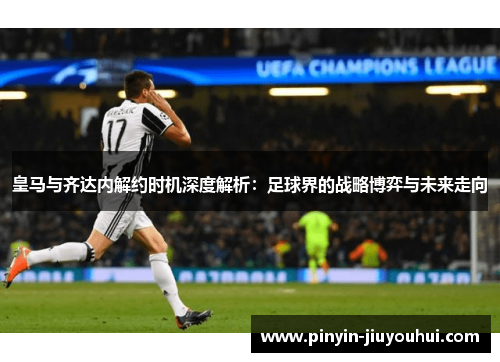 皇马与齐达内解约时机深度解析：足球界的战略博弈与未来走向