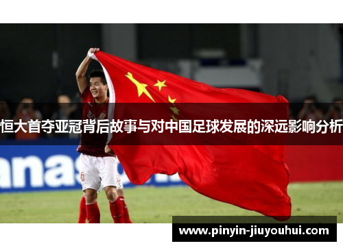 恒大首夺亚冠背后故事与对中国足球发展的深远影响分析
