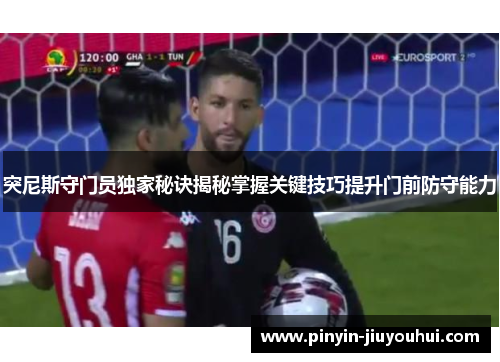 突尼斯守门员独家秘诀揭秘掌握关键技巧提升门前防守能力