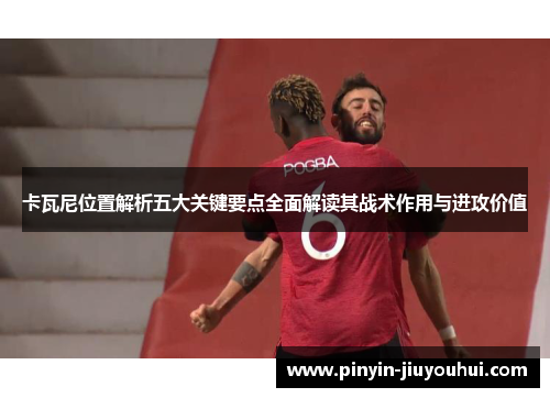 卡瓦尼位置解析五大关键要点全面解读其战术作用与进攻价值