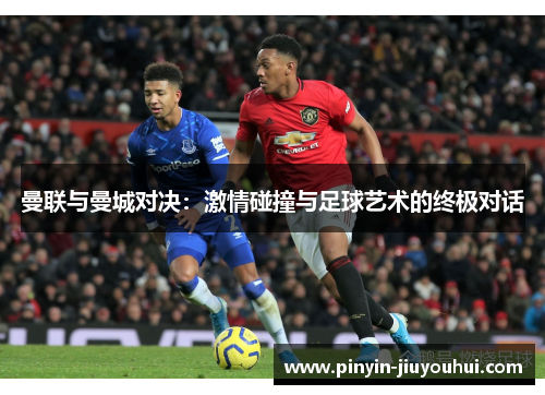 曼联与曼城对决：激情碰撞与足球艺术的终极对话