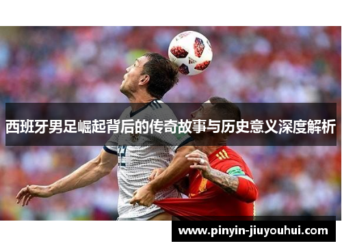 西班牙男足崛起背后的传奇故事与历史意义深度解析