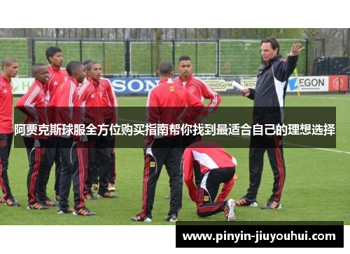 阿贾克斯球服全方位购买指南帮你找到最适合自己的理想选择