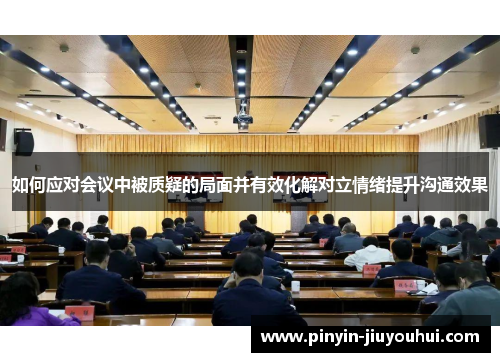 如何应对会议中被质疑的局面并有效化解对立情绪提升沟通效果