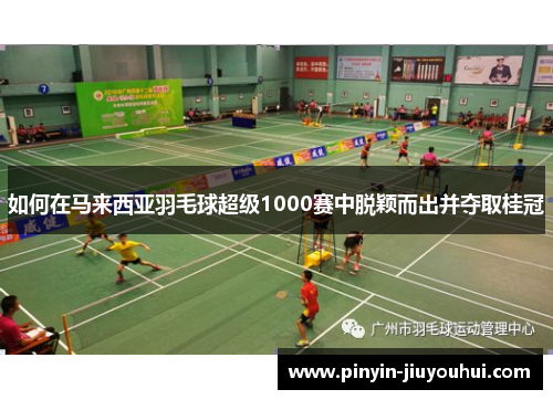 如何在马来西亚羽毛球超级1000赛中脱颖而出并夺取桂冠