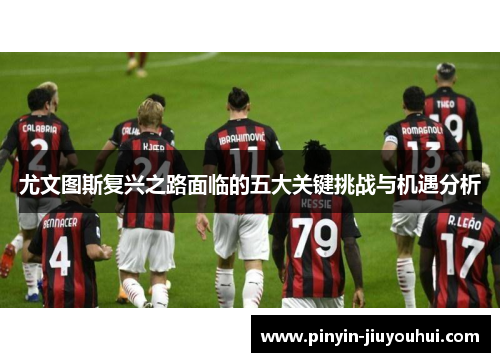 尤文图斯复兴之路面临的五大关键挑战与机遇分析