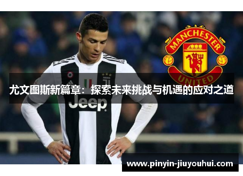 尤文图斯新篇章：探索未来挑战与机遇的应对之道