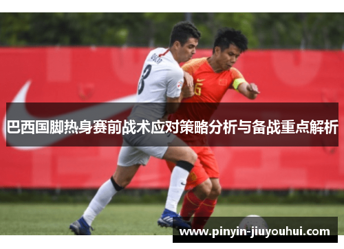 巴西国脚热身赛前战术应对策略分析与备战重点解析