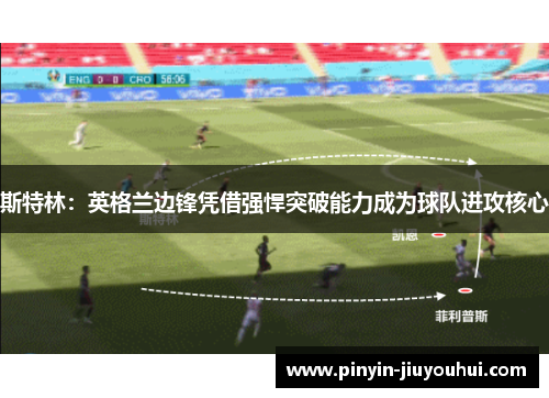 斯特林:英格兰边锋凭借强悍突破能力成为球队进攻核心