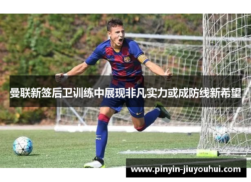 曼联新签后卫训练中展现非凡实力或成防线新希望 曼联新签后卫训练中展现非凡实力或成防线新希望