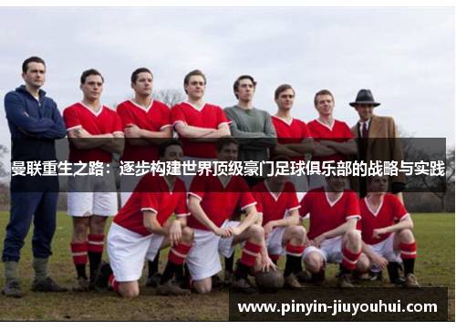 曼联重生之路：逐步构建世界顶级豪门足球俱乐部的战略与实践