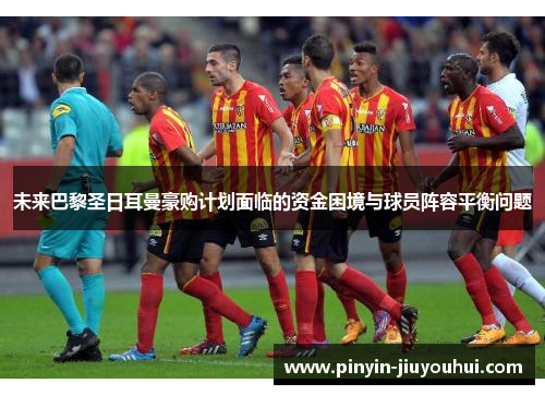 未来巴黎圣日耳曼豪购计划面临的资金困境与球员阵容平衡问题