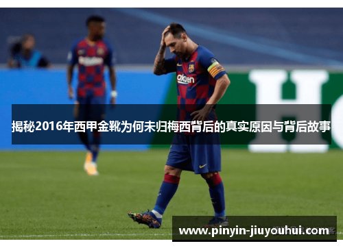 揭秘2016年西甲金靴为何未归梅西背后的真实原因与背后故事