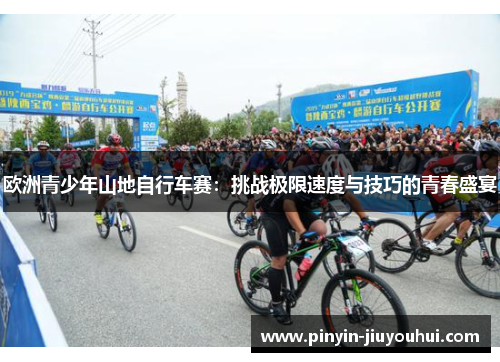 欧洲青少年山地自行车赛：挑战极限速度与技巧的青春盛宴
