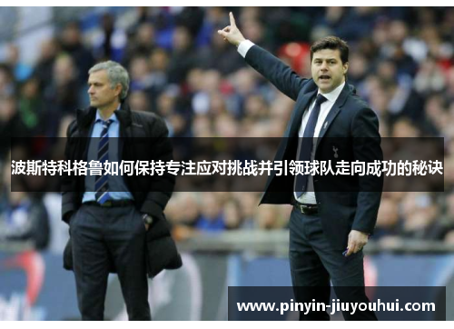 波斯特科格鲁如何保持专注应对挑战并引领球队走向成功的秘诀