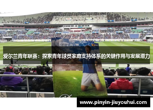 爱尔兰青年联赛：探索青年球员家庭支持体系的关键作用与发展潜力