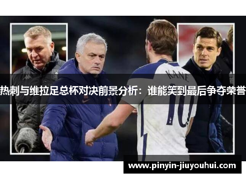 热刺与维拉足总杯对决前景分析：谁能笑到最后争夺荣誉