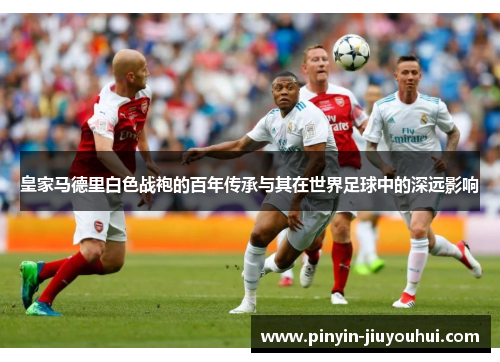 皇家马德里白色战袍的百年传承与其在世界足球中的深远影响