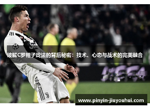 破解C罗帽子戏法的背后秘密:技术、心态与战术的完美融合 破解C罗帽子戏法的背后秘密:技术、心态与战术的完美融合
