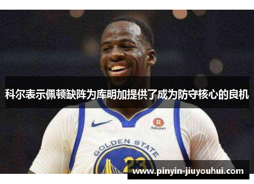 科尔表示佩顿缺阵为库明加提供了成为防守核心的良机 科尔表示佩顿缺阵为库明加提供了成为防守核心的良机