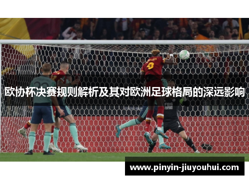 欧协杯决赛规则解析及其对欧洲足球格局的深远影响 欧协杯决赛规则解析及其对欧洲足球格局的深远影响