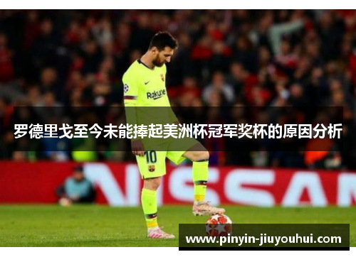 罗德里戈至今未能捧起美洲杯冠军奖杯的原因分析 罗德里戈至今未能捧起美洲杯冠军奖杯的原因分析