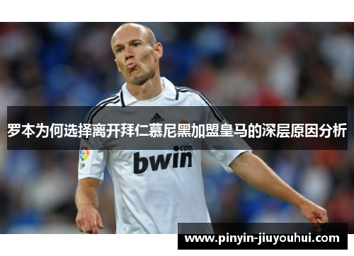 罗本为何选择离开拜仁慕尼黑加盟皇马的深层原因分析 罗本为何选择离开拜仁慕尼黑加盟皇马的深层原因分析