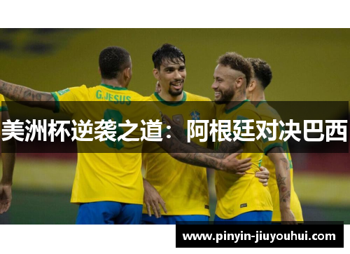 美洲杯逆袭之道:阿根廷对决巴西 美洲杯逆袭之道:阿根廷对决巴西