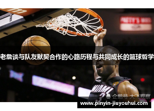 老詹谈与队友默契合作的心路历程与共同成长的篮球哲学