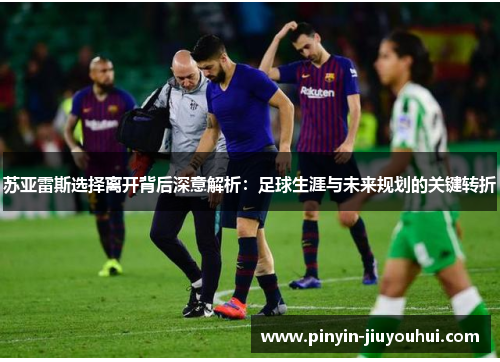 苏亚雷斯选择离开背后深意解析：足球生涯与未来规划的关键转折