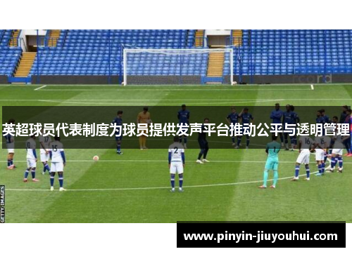 英超球员代表制度为球员提供发声平台推动公平与透明管理