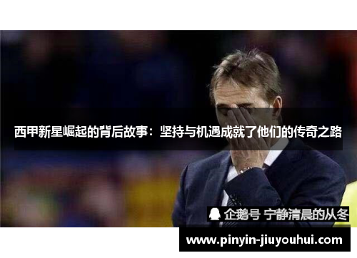 西甲新星崛起的背后故事：坚持与机遇成就了他们的传奇之路