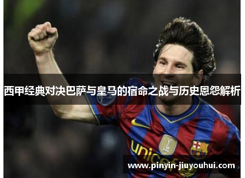 西甲经典对决巴萨与皇马的宿命之战与历史恩怨解析 西甲经典对决巴萨与皇马的宿命之战与历史恩怨解析