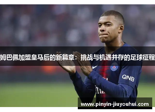 姆巴佩加盟皇马后的新篇章：挑战与机遇并存的足球征程