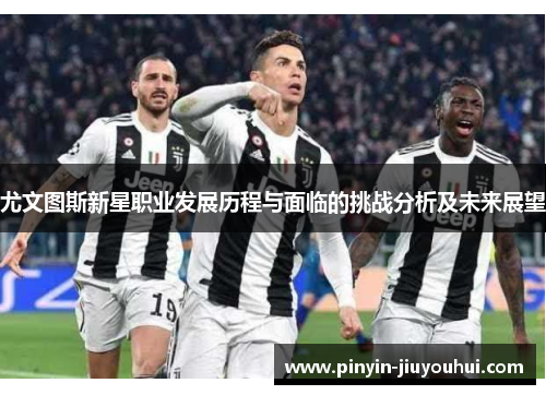 尤文图斯新星职业发展历程与面临的挑战分析及未来展望