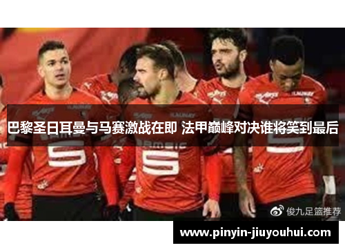 巴黎圣日耳曼与马赛激战在即 法甲巅峰对决谁将笑到最后