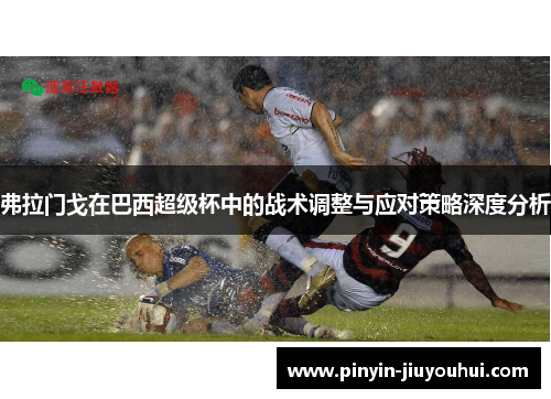 弗拉门戈在巴西超级杯中的战术调整与应对策略深度分析