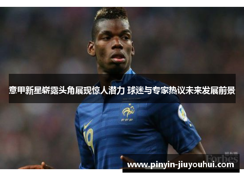 意甲新星崭露头角展现惊人潜力 球迷与专家热议未来发展前景