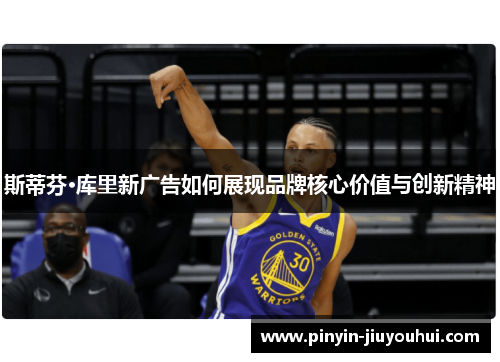 斯蒂芬·库里新广告如何展现品牌核心价值与创新精神 斯蒂芬·库里新广告如何展现品牌核心价值与创新精神