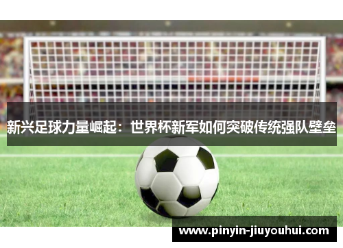 新兴足球力量崛起：世界杯新军如何突破传统强队壁垒