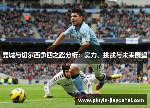 曼城与切尔西争四之路分析:实力、挑战与未来展望 曼城与切尔西争四之路分析:实力、挑战与未来展望