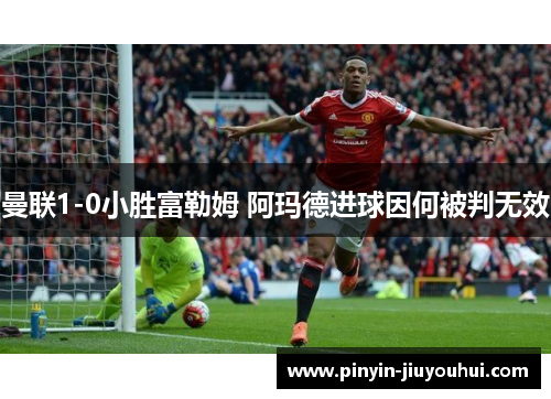 曼联1-0小胜富勒姆 阿玛德进球因何被判无效 曼联1-0小胜富勒姆 阿玛德进球因何被判无效