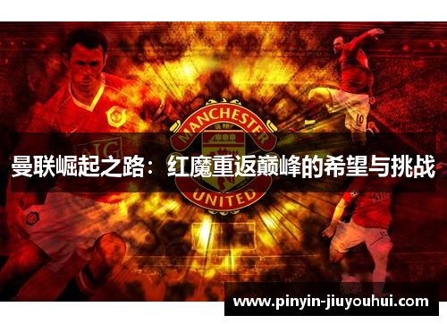 曼联崛起之路：红魔重返巅峰的希望与挑战