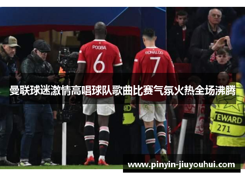 曼联球迷激情高唱球队歌曲比赛气氛火热全场沸腾 曼联球迷激情高唱球队歌曲比赛气氛火热全场沸腾