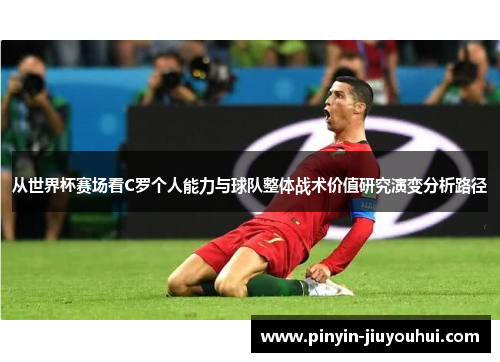 从世界杯赛场看C罗个人能力与球队整体战术价值研究演变分析路径 从世界杯赛场看C罗个人能力与球队整体战术价值研究演变分析路径