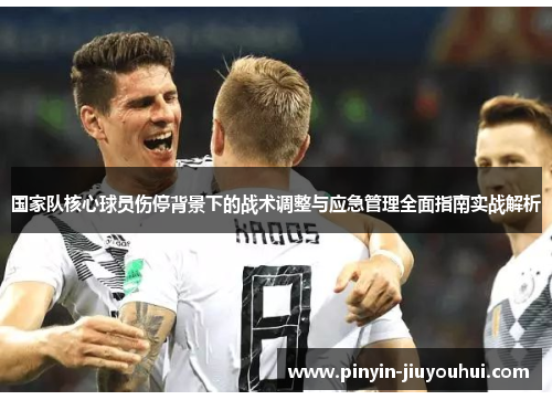 国家队核心球员伤停背景下的战术调整与应急管理全面指南实战解析