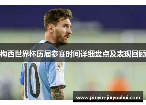 梅西世界杯历届参赛时间详细盘点及表现回顾