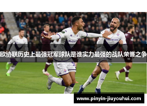 欧协联历史上最强冠军球队是谁实力最强的战队荣誉之争 欧协联历史上最强冠军球队是谁实力最强的战队荣誉之争
