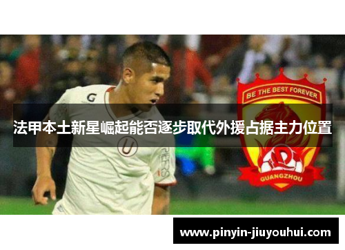 法甲本土新星崛起能否逐步取代外援占据主力位置 法甲本土新星崛起能否逐步取代外援占据主力位置